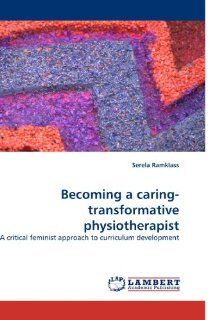 Becoming a caring transformative physiotherapist A critical feminist approach to curriculum development Serela Ramklass 9783838341767 Books