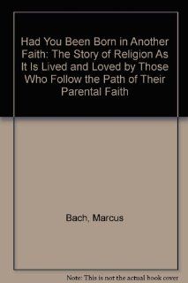 Had You Been Born in Another Faith The Story of Religion As It Is Lived and Loved by Those Who Follow the Path of Their Parental Faith (9780133720600) Marcus Bach Books