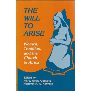 The Will to Arise Women, Tradition, and the Church in Africa Mercy Amba Oduyoye, Musimbi R. A. Kanyoro 9780883447826 Books