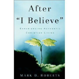 After "I Believe" Experiencing Authentic Christian Living Mark Roberts 9780801063893 Books