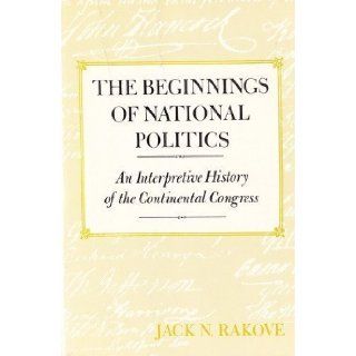 The Beginnings of National Politics An Interpretive History of the Continental Congress Professor Jack N. Rakove 9780801828645 Books