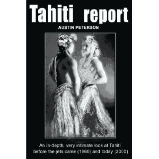 Tahiti Report An In depth, Very Intimate Look at Tahiti Before the Jets Came (1960) and Today (2000). Austin Peterson 9780595007400 Books