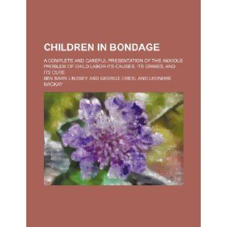 Children in Bondage; A Complete and Careful Presentation of the Anxious Problem of Child Labor Its Causes, Its Crimes, and Its Cure Ben Barr Lindsey 9781235743146 Books