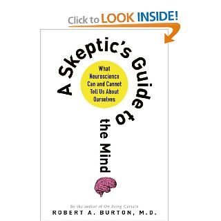 A Skeptic's Guide to the Mind What Neuroscience Can and Cannot Tell Us About Ourselves Robert Burton 9781250044822 Books