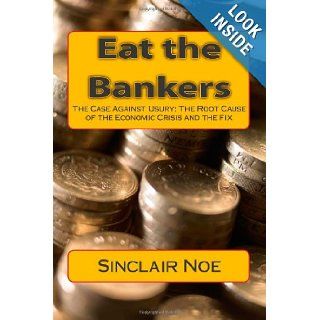 Eat the Bankers The Case Against Usury The Root Cause of the Economic Crisis and the Fix Sinclair Noe 9781452823737 Books