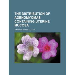 The Distribution of adenomyomas containing uterine mucosa Thomas Stephen Cullen 9781130558401 Books