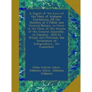 A Digest of the Laws of the State of Alabama Containing All the Statutes of a Public and General Nature, in Force at the Close of the Session of theDeclaration of Independence, the Constituti John Gaston Aikin, Alabama Aikin, Alabama Alabama Books
