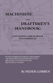 Machinists' And Draftsmen's Handbook   Containing Tables, Rules And Formulas   With Numerous Examples Explaining The Principles Of Mathematics AndBook For All Interested In Mechanical (9781444655964) Peder Lobben Books