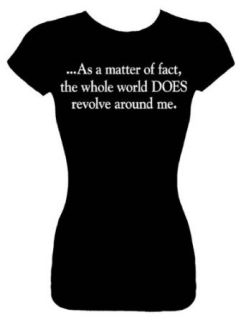 Junior's T Shirt (As a matter of fact the whole world DOES revolve around me) Clothing