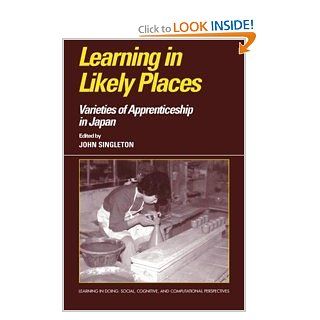Learning in Likely Places Varieties of Apprenticeship in Japan (Learning in Doing Social, Cognitive and Computational Perspectives) John Singleton 9780521480123 Books