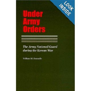 Under Army Orders The Army National Guard during the Korean War (Williams Ford Texas A&M University Military History Series) William Donnelly 9781585441174 Books