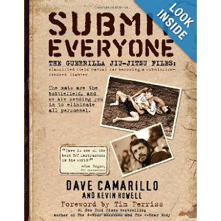 Submit Everyone The Guerrilla Jiu Jitsu Files Classified Field Manual for Becoming a Submission focused Fighter Kevin Howell, Dave Camarillo, Tim Ferriss 9780982565889 Books