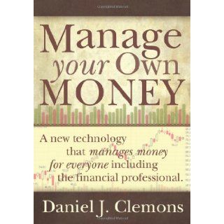 Manage Your Own Money A New Technology That Manages Money for Everyone, Including the Financial Professional Daniel J. Clemons 9781439202111 Books