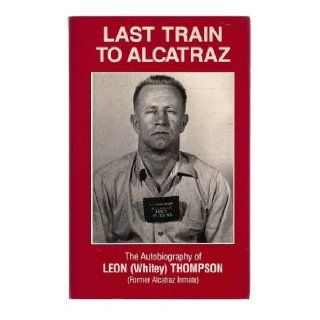 Last Train to Alcatraz The Autobiography of Leon (Whitey) Thompson (Former Alcatraz Inmate) Leon W. Thompson, Helen P. Thompson Books