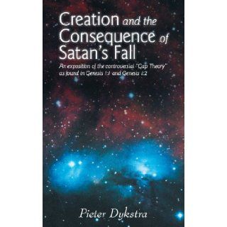 Creation and the Consequence of Satan's Fall An Exposition of the Controversial "Gap Theory" as Found in Genesis 11 and Genesis 12 Pieter Dykstra 9781449754396 Books
