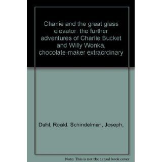 Charlie and the great glass elevator the further adventures of Charlie Bucket and Willy Wonka, chocolate maker extraordinary Roald. Schindelman, Joseph, Dahl Books