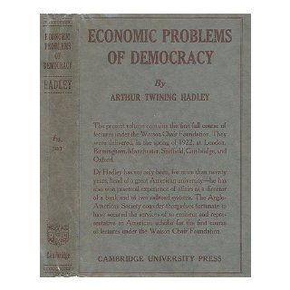 Economic Problems of Democracy. Being Lectures Given At British Universities in April and May 1922, under the Foundation of the Sir George Watson, Chair of American History, Literature and Institutions A Twining Hadley Books