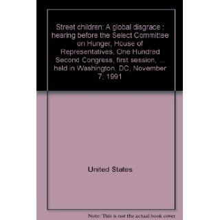 Street children A global disgrace  hearing before the Select Committee on Hunger, House of Representatives, One Hundred Second Congress, firstheld in Washington, DC, November 7, 1991 United States 9780160383557 Books
