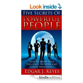 Five Secrets Of Powerful People How To Boost Your Influence, Network, And Career Immediately (personal development, success principles, successful people, happy people, influence, network, career) eBook Edgar J. Keyes Kindle Store
