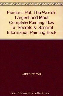 Painter's Pal The World's Largest and Most Complete Painting How To, Secrets & General Information Painting Book Will Charnow 9780962001901 Books