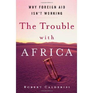 The Trouble with Africa Why Foreign Aid Isn't Working Robert Calderisi 9780300120172 Books