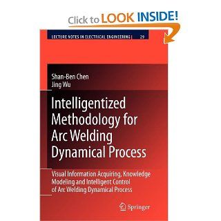 Intelligentized Methodology for Arc Welding Dynamical Processes Visual Information Acquiring, Knowledge Modeling and Intelligent Control (Lecture Notes in Electrical Engineering) Shan Ben Chen, Jing Wu 9783642099281 Books