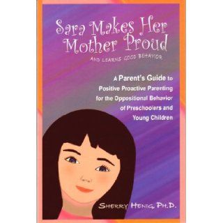 Sara Makes Her Mother Proudand Learns Good Behavior A Parent's Guide to Positive Proactive Parenting for the Oppositional Behavior of Preschoolers and Young Children Ph.D. Sherry Henig 9780977720316 Books