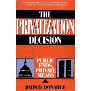 The Privatization Decision Public Ends, Private Means John D. Donahue 9780465063574 Books