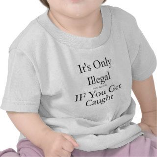 It's Only Illegal if You Get Caught Shirt