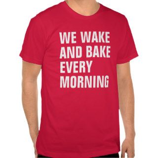 WE WAKE AND BAKE EVERY MORNING TSHIRT