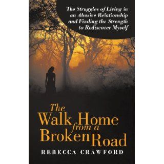 The Walk Home from a Broken Road The Struggles of Living in an Abusive Relationship and Finding the Strength to Rediscover Myself Rebecca Crawford 9781469744209 Books