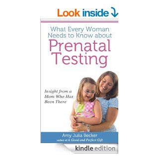 What Every Woman Needs to Know about Prenatal Testing Insight from a Mom Who Has Been There eBook Amy Julia Becker Kindle Store