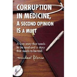 CORRUPTION IN MEDICINE, A SECOND OPINION IS A MUST A love story that needs to be read and a story that needs to be told Michael Floria 9781436374422 Books