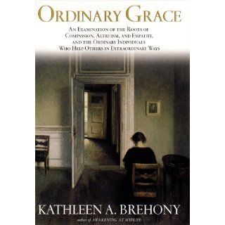 Ordinary Grace An Examination of the Roots of Compassion, Altruism, and Empathy, and the Ordinary Individuals Who Help Others in Extraordinary Ways Kathleen A. Brehony 9781573221085 Books