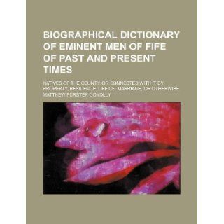Biographical dictionary of eminent men of Fife of past and present times; natives of the county, or connected with it by property, residence, office, marriage, or otherwise Matthew Forster Conolly 9781231151501 Books