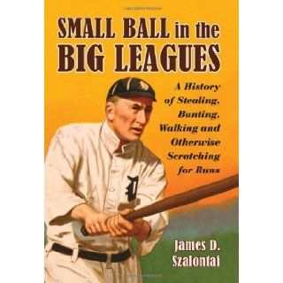 Small Ball in the Big Leagues A History of Stealing, Bunting, Walking and Otherwise Scratching for Runs James D. Szalontai 9780786437931 Books