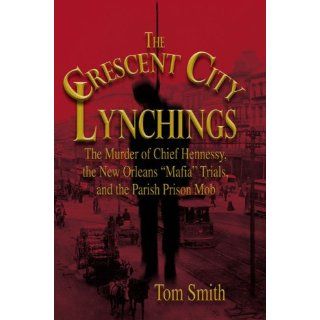 The Crescent City Lynchings The Murder of Chief Hennessy, the New Orleans "Mafia" Trials, and the Parish Prison Mob Tom Smith 9781592289011 Books