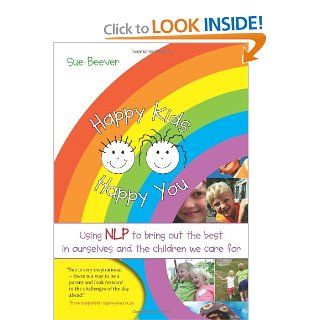 Happy Kids Happy You Using NLP to Bring Out the Best in Ourselves and the Children We Care for Sue Beever 9781845901288 Books