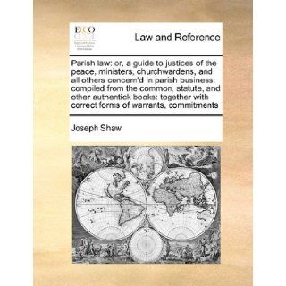 Parish law or, a guide to justices of the peace, ministers, churchwardens, and all others concern'd in parish business compiled from the common,with correct forms of warrants, commitments Joseph Shaw 9781171396178 Books