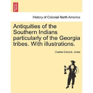 Antiquities of the Southern Indians particularly of the Georgia tribes. With illustrations. Charles Colcock. Jones 9781241420932 Books