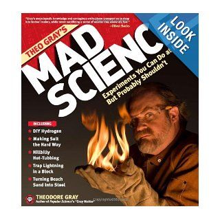 Theo Gray's Mad Science Experiments You Can Do At Home   But Probably Shouldn't Theodore Gray, Theodore Gray 9781579127916 Books