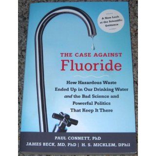 The Case against Fluoride How Hazardous Waste Ended Up in Our Drinking Water and the Bad Science and Powerful Politics That Keep It There Paul Connett, James Beck, H. Spedding Micklem 9781603582872 Books