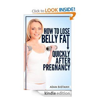 How to lose Belly Fat Quickly after Pregnancy Get Back Your Sexy Pre Pregnancy Body. Lose Fat, Flatten your Stomach and Be Fit and Sexy Again (Exercises, Workouts and Rid Belly Fat) eBook Adam Eastman Kindle Store