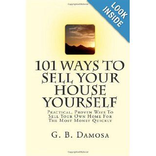 101 Ways To Sell Your House Yourself Practical, Proven Ways To Sell Your Own Home For The Most Money Quickly G B Damosa 9781451508550 Books