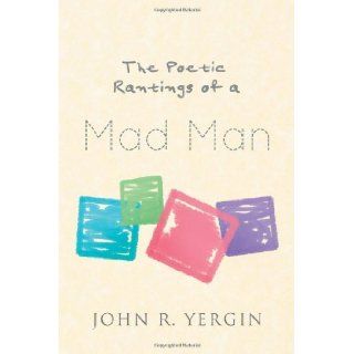 The Poetic Rantings Of A Mad Man John R. Yergin 9781466907379 Books