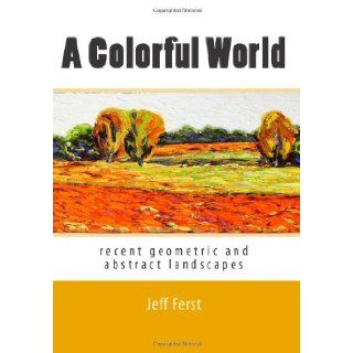A Colorful World recent geometric and abstract landscapes Jeff Ferst 9781453733936 Books