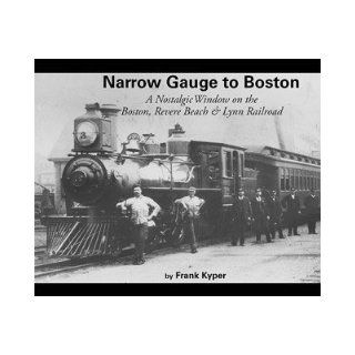 Narrow Gauge to Boston A Nostalgic Window on the Boston, Revere Beach & Lynn Railroad Frank Kyper 9780942035872 Books