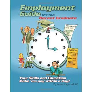 Employment Guide for the Recent Graduate Your Skills and Education   Make 'em Pay within a Day Andre Mayer 9781490510835 Books