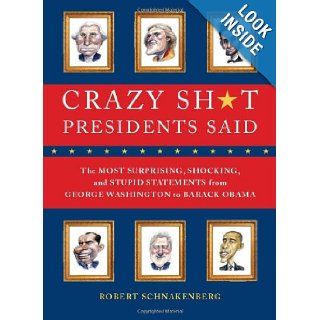 Crazy Sh*t Presidents Said The Most Surprising, Shocking, and Stupid Statements Ever Made by U.S. Presidents, from George Washington to Barack Obama Robert Schnakenberg 9780762444533 Books