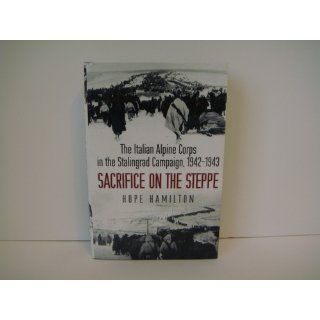 Sacrifice on the Steppe The Italian Alpine Corps in the Stalingrad Campaign, 1942 1943 Hope Hamilton 9781612000022 Books